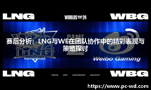 赛后分析：LNG与WE在团队协作中的精彩表现与策略探讨