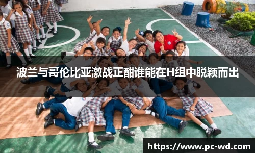 波兰与哥伦比亚激战正酣谁能在H组中脱颖而出