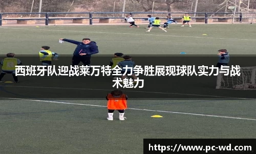 西班牙队迎战莱万特全力争胜展现球队实力与战术魅力
